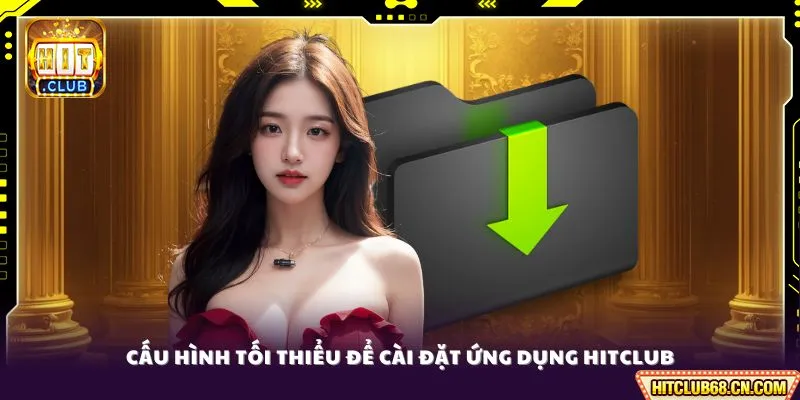 Tải App HITCLUB - Link Chính Chủ, Trải Nghiệm Siêu Mượt 24/7 3 Cấu hình tối thiểu để cài đặt ứng dụng HitClub